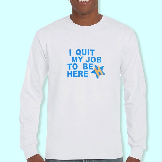Long Sleeve T Shirt Design I Quit My Job To Be Here Quote