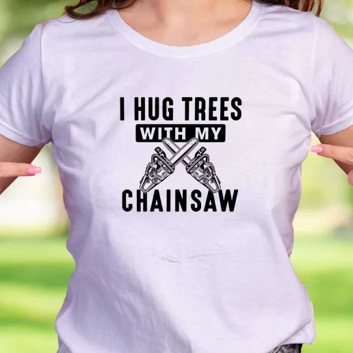 Cool T Shirt I Hug Trees With My Chainsaw