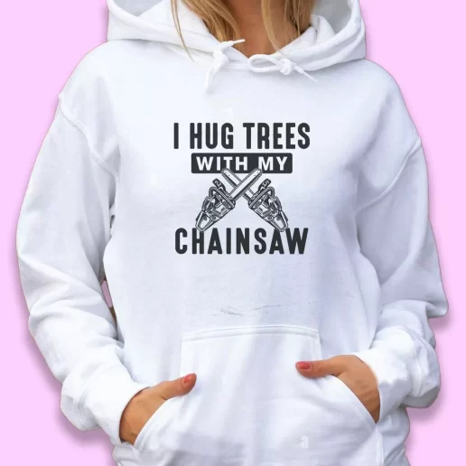Cute Hoodie I Hug Trees With My Chainsaw