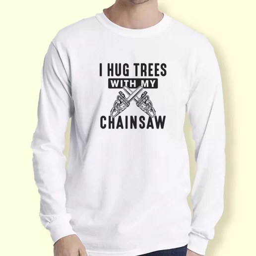 Graphic Long Sleeve T Shirt I Hug Trees With My Chainsaw