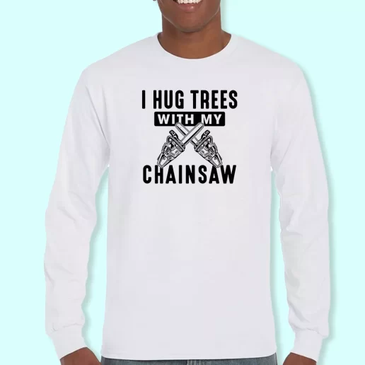 Long Sleeve T Shirt Design I Hug Trees With My Chainsaw