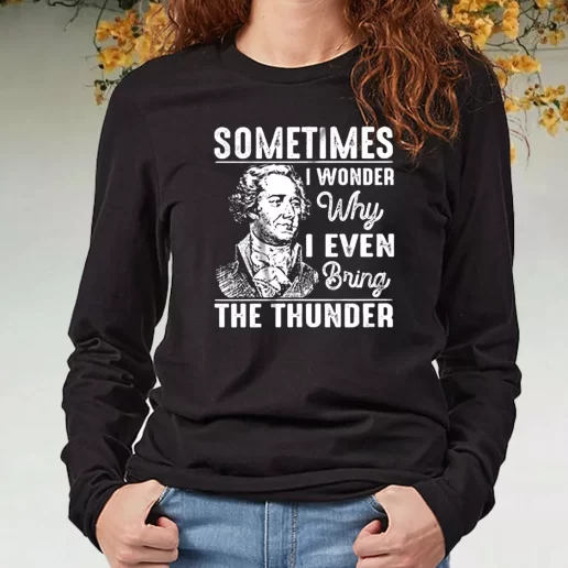 Black Long Sleeve T Shirt Hamilton Quote Sometimes I Wonder Why I Even Bring The Thunder 1