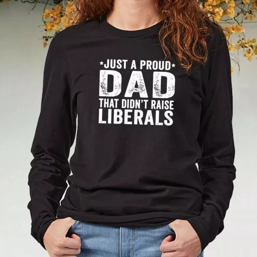 Black Long Sleeve T Shirt Just A Proud Dad That Didnt Raise Liberals DIY Father Day Gift 1