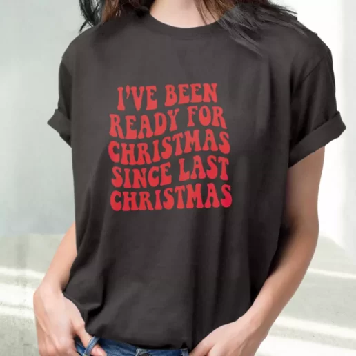 Classic T Shirt Ive Been Ready for Christmas Since Last Christmas Cute Xmas Shirts 1