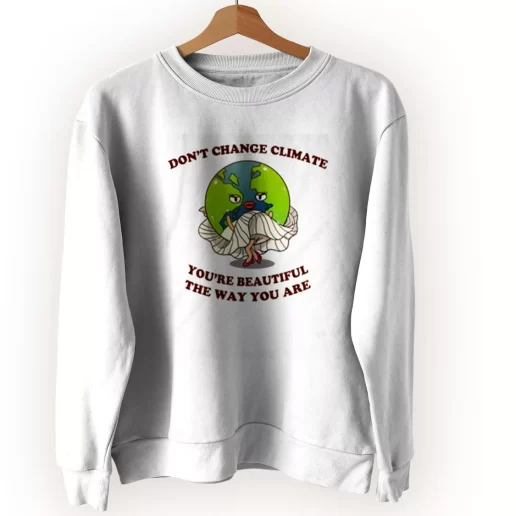 Dont Change Climate Youre Beautiful The Way You Are Sweatshirt Earth Day Costume 1