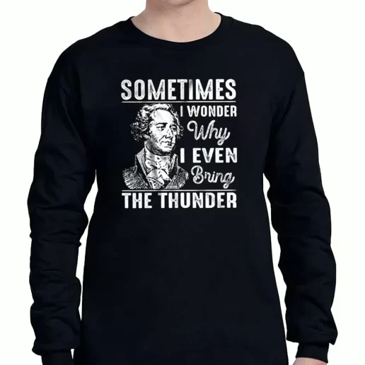 Graphic Long Sleeve T Shirt Hamilton Quote Sometimes I Wonder Why I Even Bring The Thunder 1