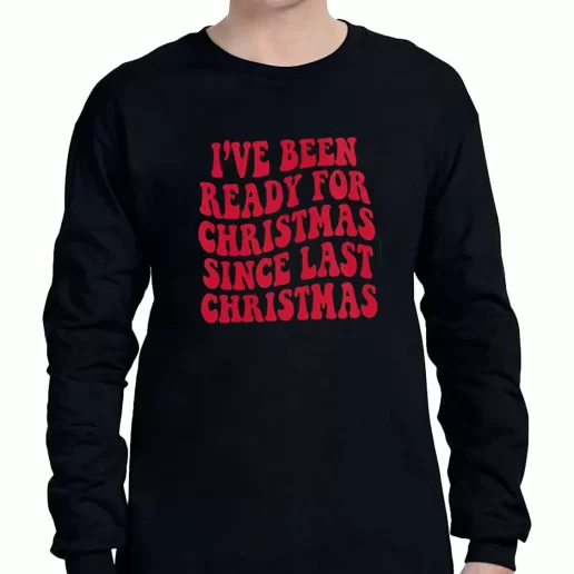 Graphic Long Sleeve T Shirt Ive Been Ready for Christmas Since Last Christmas Xmas Clothing Sale 1