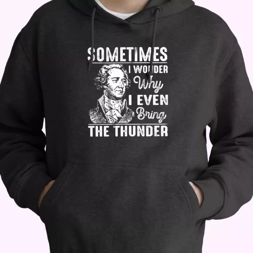 Hamilton Quote Sometimes I Wonder Why I Even Bring The Thunder Fashionable Hoodie 1