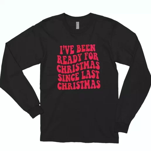 Ive Been Ready for Christmas Since Last Christmas Long Sleeve T Shirt Xmas Gift 1