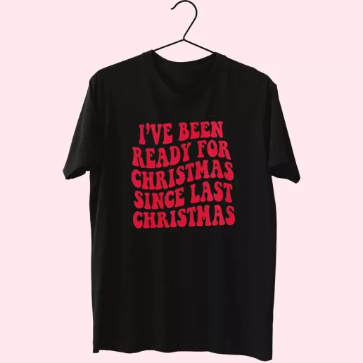 Ive Been Ready for Christmas Since Last Christmas T Shirt Xmas Design 1