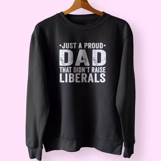 Just A Proud Dad That Didnt Raise Liberals Funny Father Day Sweatshirt 1