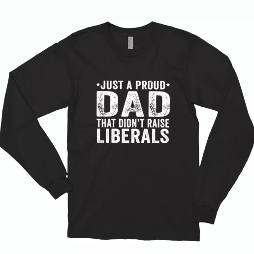 Just A Proud Dad That Didnt Raise Liberals Long Sleeve T Shirt Gift 1