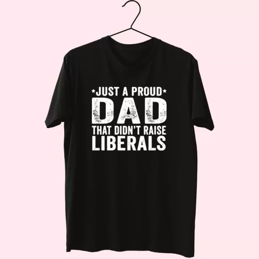 Just A Proud Dad That Didnt Raise Liberals T Shirt For Dad 1