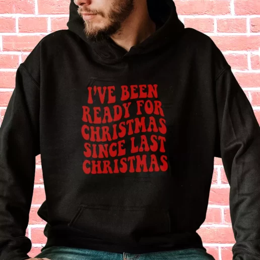 Streetwear Hoodie Ive Been Ready for Christmas Since Last Christmas Cool Xmas Gifts 1