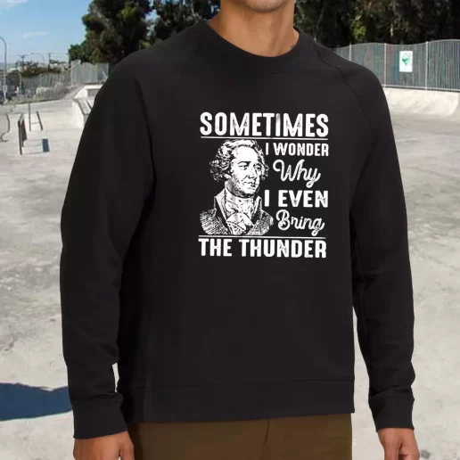 Streetwear Sweatshirt Hamilton Quote Sometimes I Wonder Why I Even Bring The Thunder 1