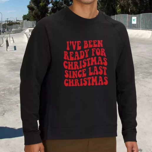 Streetwear Sweatshirt Ive Been Ready for Christmas Since Last Christmas Xmas Life Sweater 1