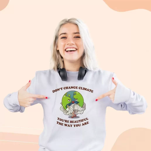 Ugly Sweatshirt Dont Change Climate Youre Beautiful The Way You Are Gift For Earth Day 1