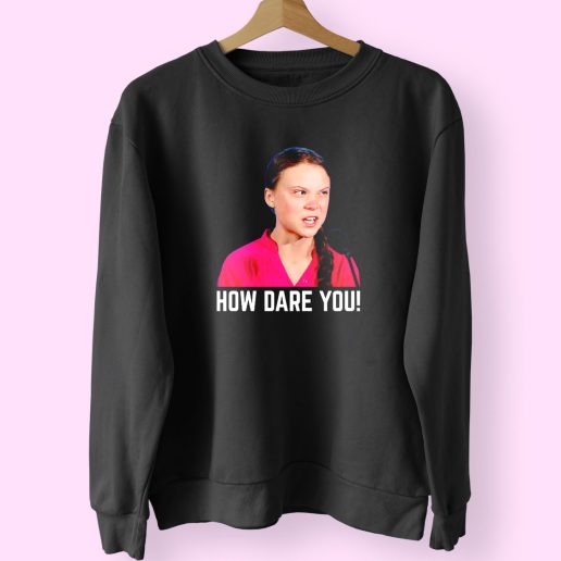 Greta Thunberg How Dare You Funny Sweatshirt 1