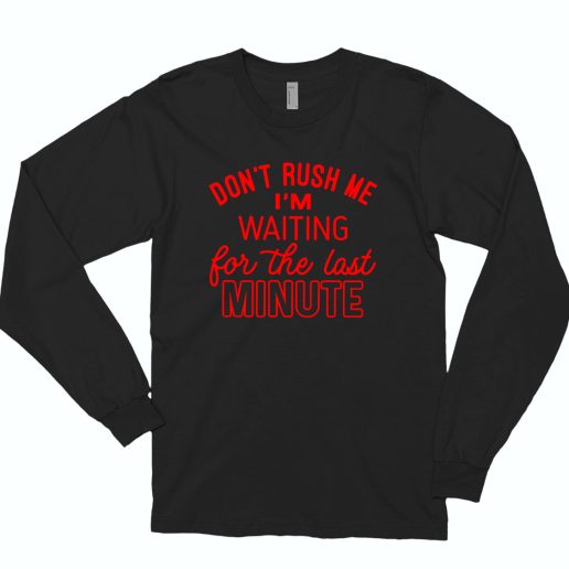 Don't Rush Me I'm Waiting For The Last Minute 80s Long Sleeve T Shirt Style