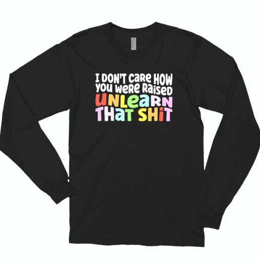 I Don't Care How You Were Raised Unlearn That Shit 80s Long Sleeve T Shirt Style