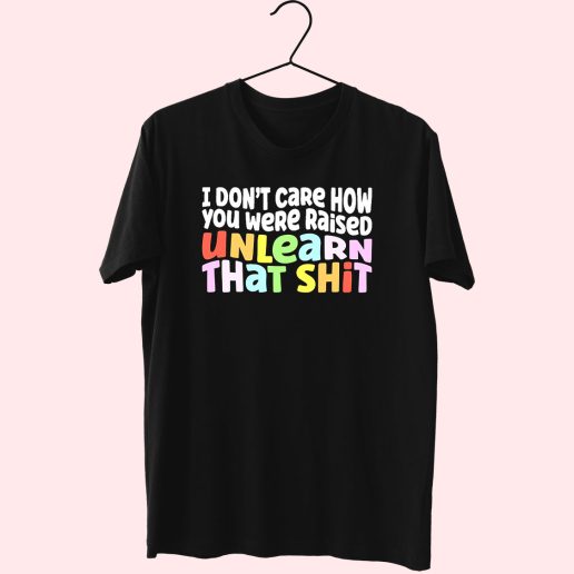 I Don't Care How You Were Raised Unlearn That Shit 80s T Shirt Fashion