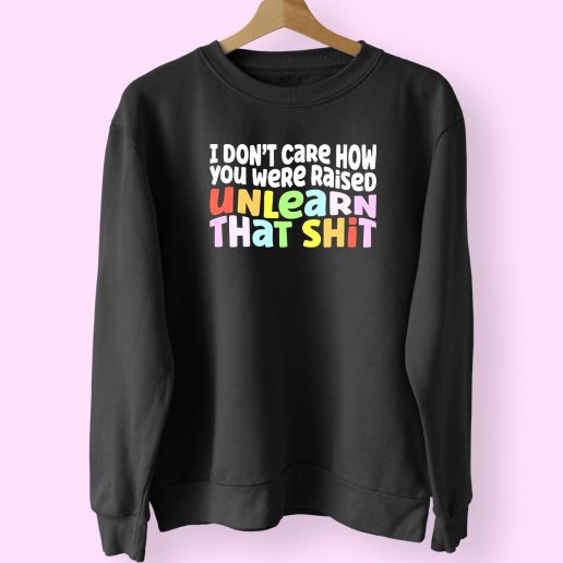 I Don't Care How You Were Raised Unlearn That Shit Trendy 80s Sweatshirt