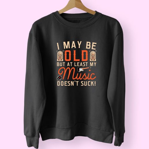 I May Be Old But At Least My Music Doesnt Suck 90s Style 70s Sweatshirt Inspired