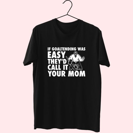 If Goaltending Was Easy Hockey Thed Call It Your Mom 80s T Shirt Fashion