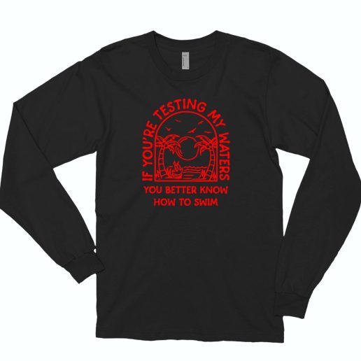 If You Are Testing My Water You Better Know How To Swim 80s Long Sleeve T Shirt Style