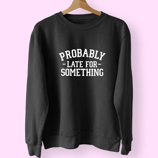 Probably Late For Something Sarcastic Trendy 80s Sweatshirt