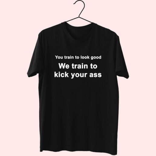 You Train To Look Good We Train To Kick Your Ass Essential T Shirt
